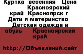 Куртка .весенняя › Цена ­ 250 - Красноярский край, Красноярск г. Дети и материнство » Детская одежда и обувь   . Красноярский край